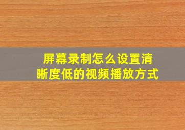 屏幕录制怎么设置清晰度低的视频播放方式