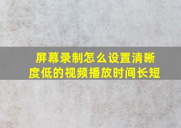 屏幕录制怎么设置清晰度低的视频播放时间长短