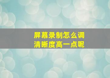 屏幕录制怎么调清晰度高一点呢