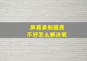 屏幕录制画质不好怎么解决呢