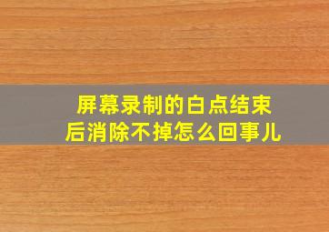 屏幕录制的白点结束后消除不掉怎么回事儿