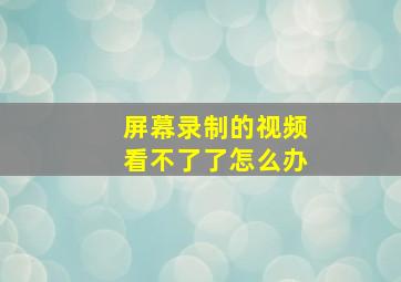 屏幕录制的视频看不了了怎么办