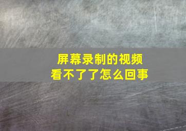 屏幕录制的视频看不了了怎么回事