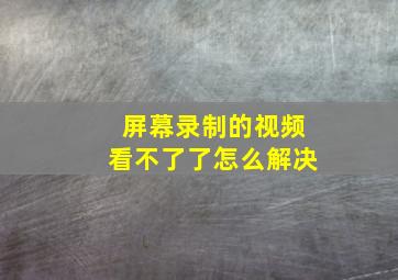 屏幕录制的视频看不了了怎么解决