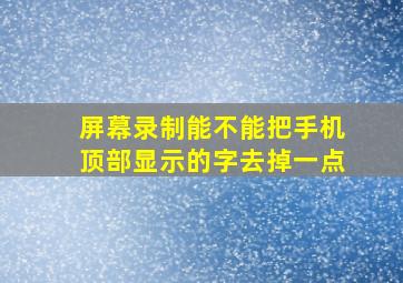 屏幕录制能不能把手机顶部显示的字去掉一点