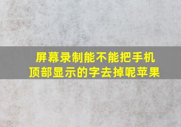 屏幕录制能不能把手机顶部显示的字去掉呢苹果