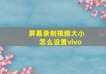 屏幕录制视频大小怎么设置vivo