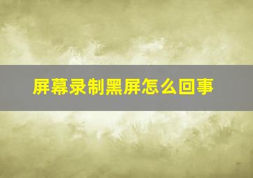 屏幕录制黑屏怎么回事