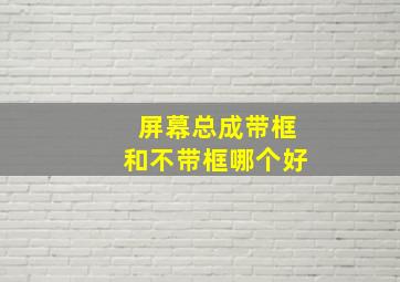 屏幕总成带框和不带框哪个好