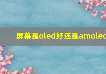 屏幕是oled好还是amoled