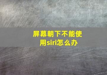 屏幕朝下不能使用siri怎么办