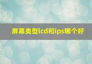 屏幕类型lcd和ips哪个好