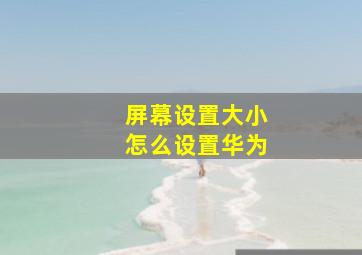 屏幕设置大小怎么设置华为