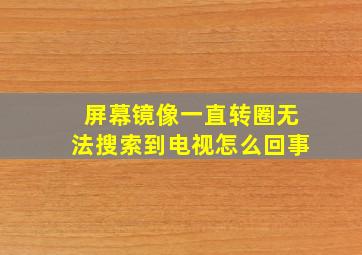 屏幕镜像一直转圈无法搜索到电视怎么回事