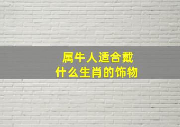 属牛人适合戴什么生肖的饰物