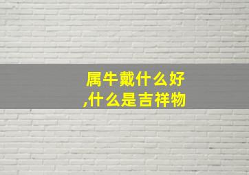 属牛戴什么好,什么是吉祥物