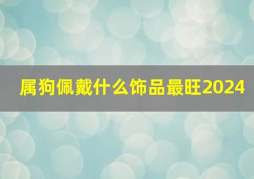 属狗佩戴什么饰品最旺2024