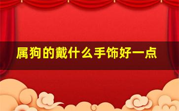 属狗的戴什么手饰好一点