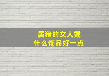 属猪的女人戴什么饰品好一点