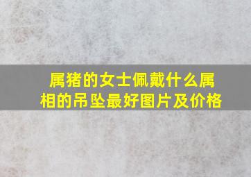 属猪的女士佩戴什么属相的吊坠最好图片及价格