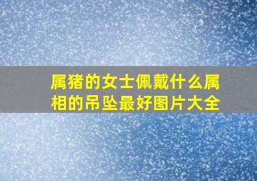 属猪的女士佩戴什么属相的吊坠最好图片大全