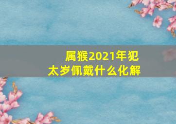 属猴2021年犯太岁佩戴什么化解