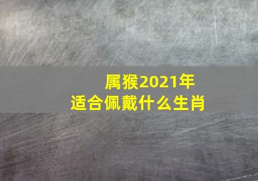 属猴2021年适合佩戴什么生肖