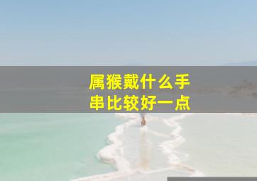 属猴戴什么手串比较好一点