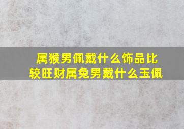 属猴男佩戴什么饰品比较旺财属兔男戴什么玉佩