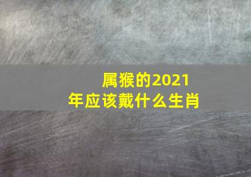 属猴的2021年应该戴什么生肖