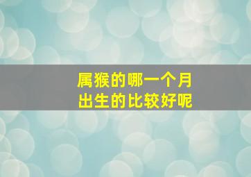 属猴的哪一个月出生的比较好呢