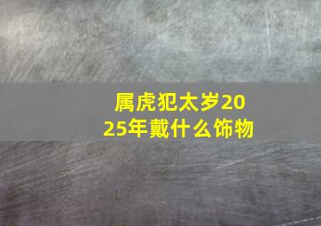 属虎犯太岁2025年戴什么饰物