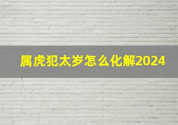 属虎犯太岁怎么化解2024