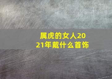 属虎的女人2021年戴什么首饰