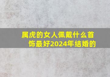 属虎的女人佩戴什么首饰最好2024年结婚的