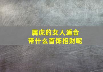 属虎的女人适合带什么首饰招财呢