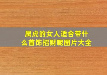 属虎的女人适合带什么首饰招财呢图片大全