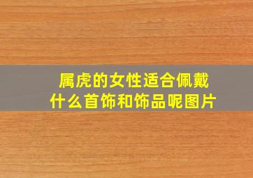 属虎的女性适合佩戴什么首饰和饰品呢图片