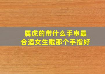 属虎的带什么手串最合适女生戴那个手指好