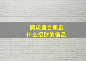 属虎适合佩戴什么招财的饰品