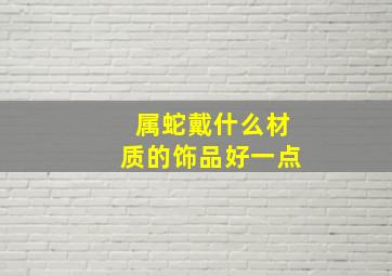 属蛇戴什么材质的饰品好一点