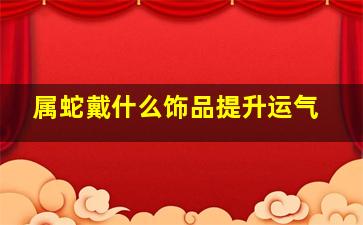 属蛇戴什么饰品提升运气