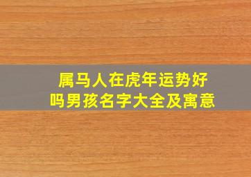 属马人在虎年运势好吗男孩名字大全及寓意