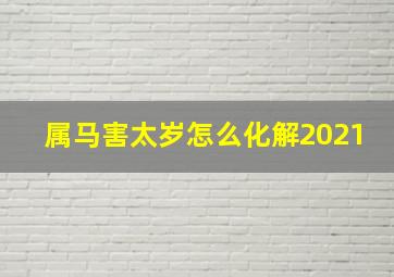 属马害太岁怎么化解2021