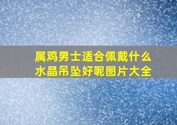 属鸡男士适合佩戴什么水晶吊坠好呢图片大全