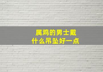 属鸡的男士戴什么吊坠好一点