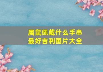 属鼠佩戴什么手串最好吉利图片大全