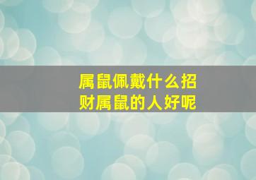 属鼠佩戴什么招财属鼠的人好呢