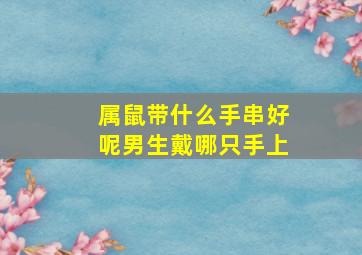 属鼠带什么手串好呢男生戴哪只手上