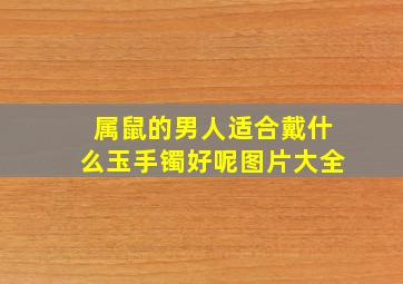 属鼠的男人适合戴什么玉手镯好呢图片大全